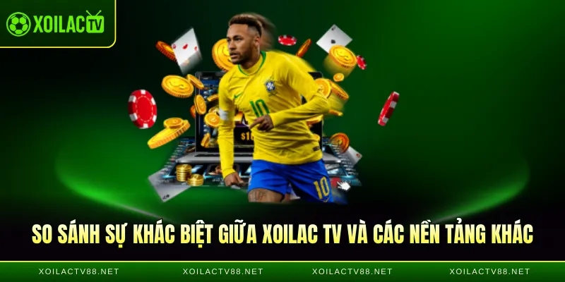 So sánh sự khác biệt giữa Xoilac TV và các nền tảng khác