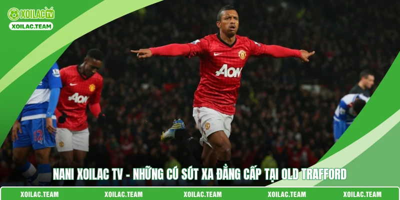 Nani Xoilac TV - Những Cú Sút Xa Đẳng Cấp Tại Old Trafford