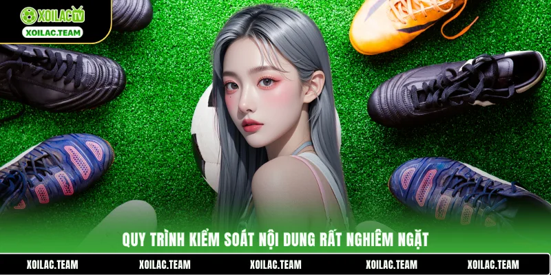 Quy trình kiểm soát nội dung rất nghiêm ngặt