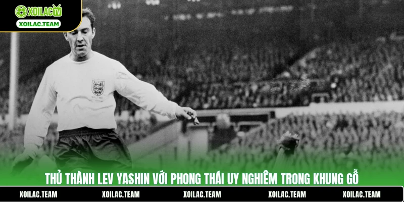 Thủ thành Lev Yashin với phong thái uy nghiêm trong khung gỗ