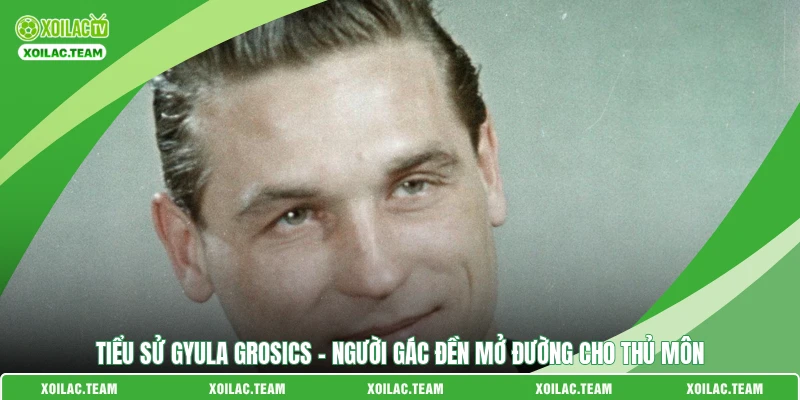 Tiểu Sử Gyula Grosics – Người Gác Đền Mở Đường Cho Thủ Môn