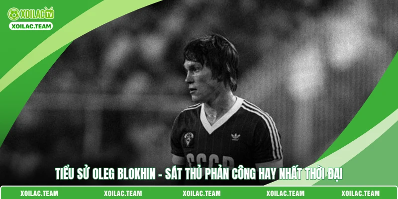 Tiểu Sử Oleg Blokhin – Sát Thủ Phản Công Hay Nhất Thời Đại 